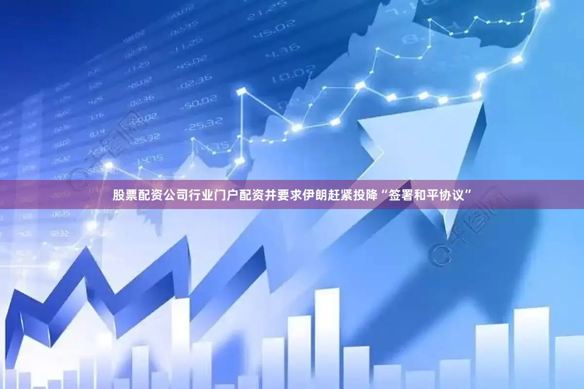 股票配资公司行业门户配资并要求伊朗赶紧投降“签署和平协议”