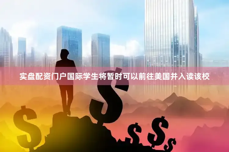 实盘配资门户国际学生将暂时可以前往美国并入读该校