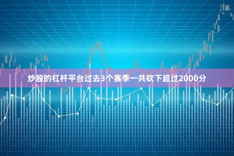 炒股的杠杆平台过去3个赛季一共砍下超过2000分