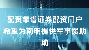 配资靠谱证券配资门户希望为南明提供军事援助