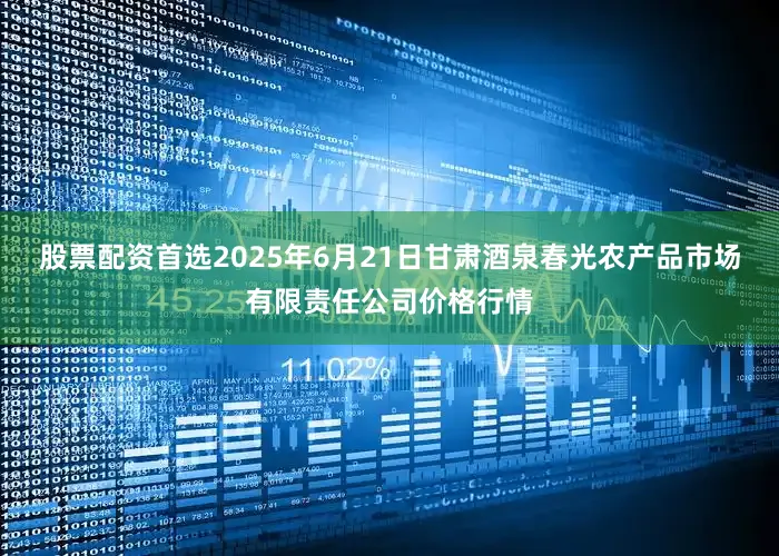 股票配资首选2025年6月21日甘肃酒泉春光农产品市场有限责任公司价格行情