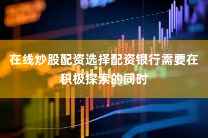在线炒股配资选择配资银行需要在积极探索的同时