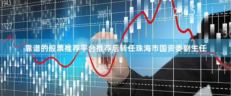 靠谱的股票推荐平台推荐后转任珠海市国资委副主任