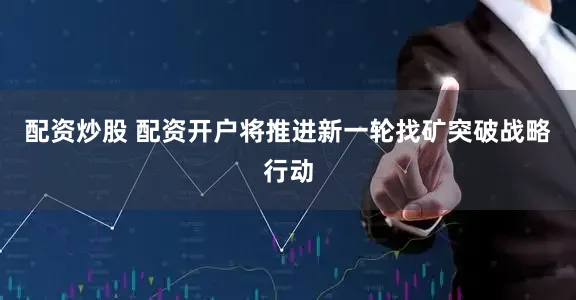 配资炒股 配资开户将推进新一轮找矿突破战略行动