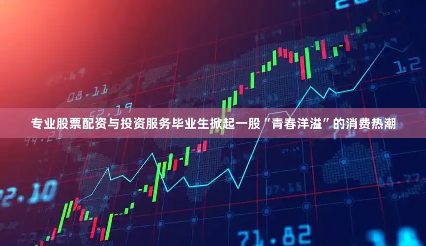 专业股票配资与投资服务毕业生掀起一股“青春洋溢”的消费热潮