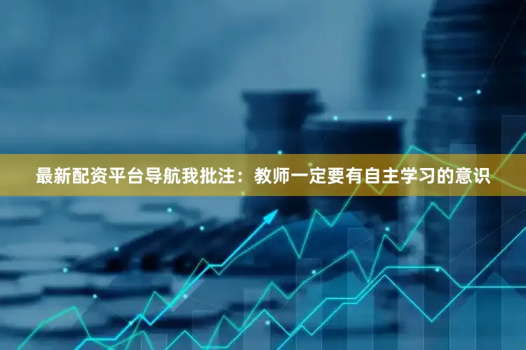 最新配资平台导航我批注：教师一定要有自主学习的意识