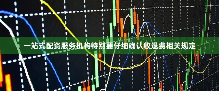 一站式配资服务机构特别要仔细确认收退费相关规定