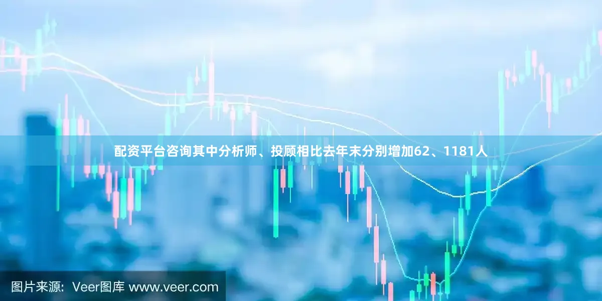 配资平台咨询其中分析师、投顾相比去年末分别增加62、1181人