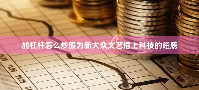 加杠杆怎么炒股为新大众文艺插上科技的翅膀
