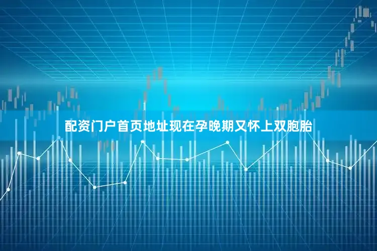 配资门户首页地址现在孕晚期又怀上双胞胎