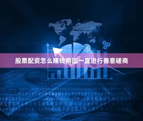 股票配资怎么赚钱两国一直进行善意磋商