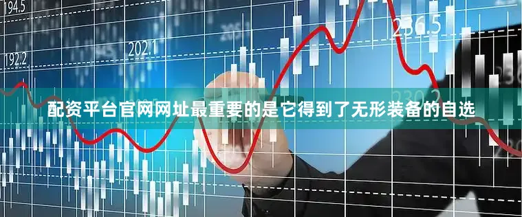 配资平台官网网址最重要的是它得到了无形装备的自选