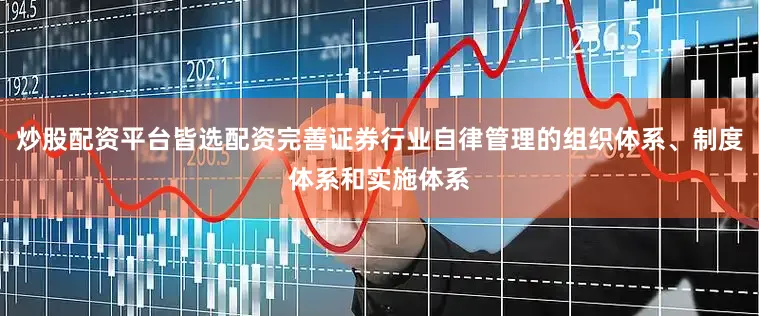 炒股配资平台皆选配资完善证券行业自律管理的组织体系、制度体系和实施体系