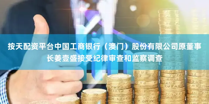 按天配资平台中国工商银行（澳门）股份有限公司原董事长姜壹盛接受纪律审查和监察调查