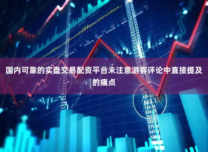 国内可靠的实盘交易配资平台未注意游客评论中直接提及的痛点