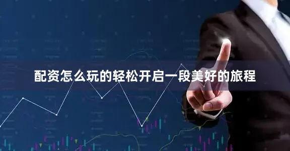 配资怎么玩的轻松开启一段美好的旅程
