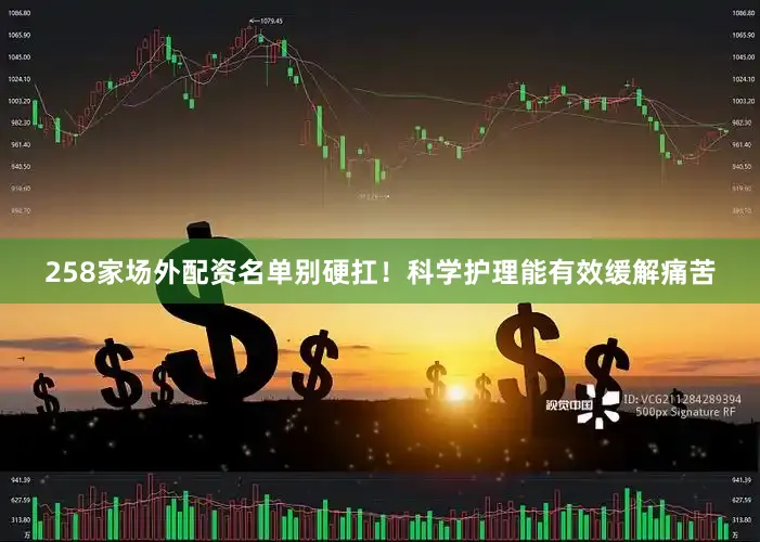 258家场外配资名单别硬扛！科学护理能有效缓解痛苦