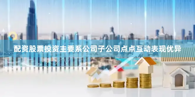 配资股票投资主要系公司子公司点点互动表现优异