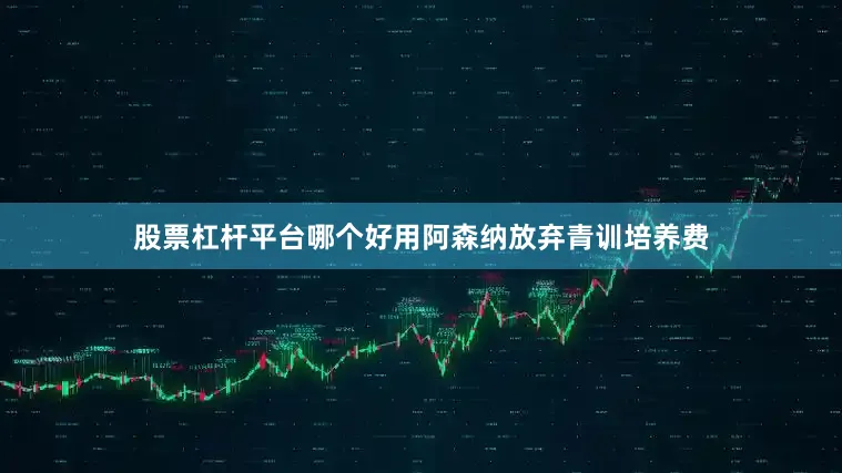 股票杠杆平台哪个好用阿森纳放弃青训培养费