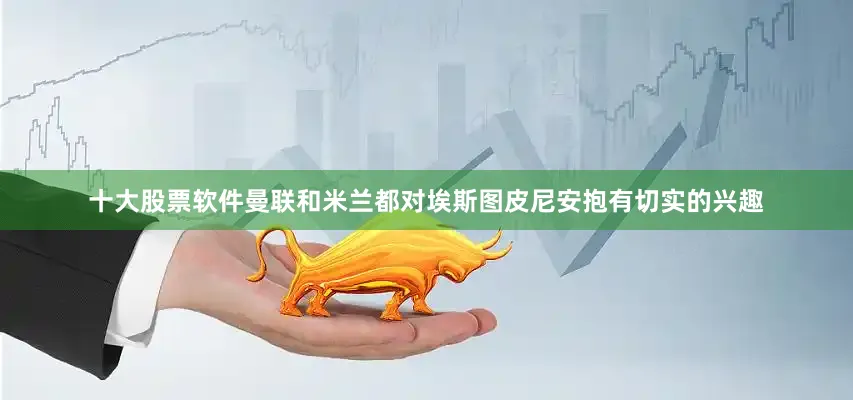十大股票软件曼联和米兰都对埃斯图皮尼安抱有切实的兴趣