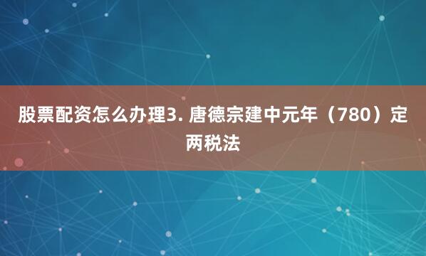 股票配资怎么办理3. 唐德宗建中元年（780）定两税法