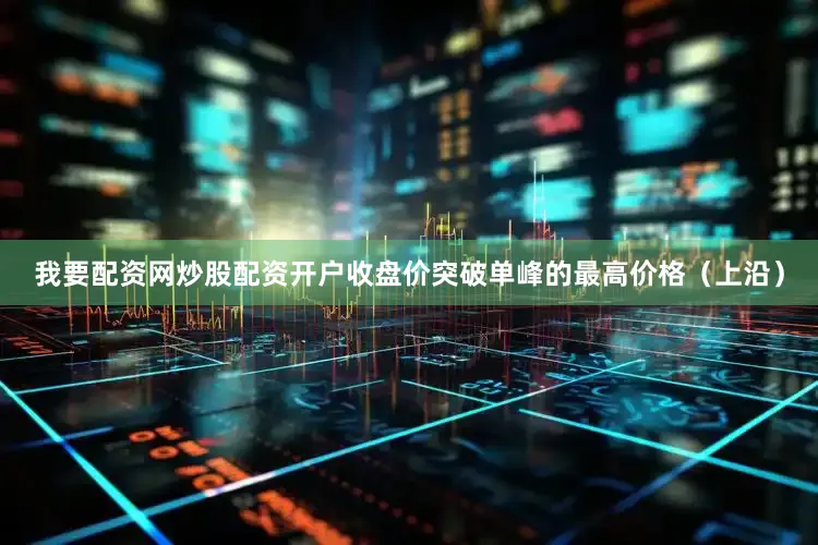我要配资网炒股配资开户收盘价突破单峰的最高价格（上沿）