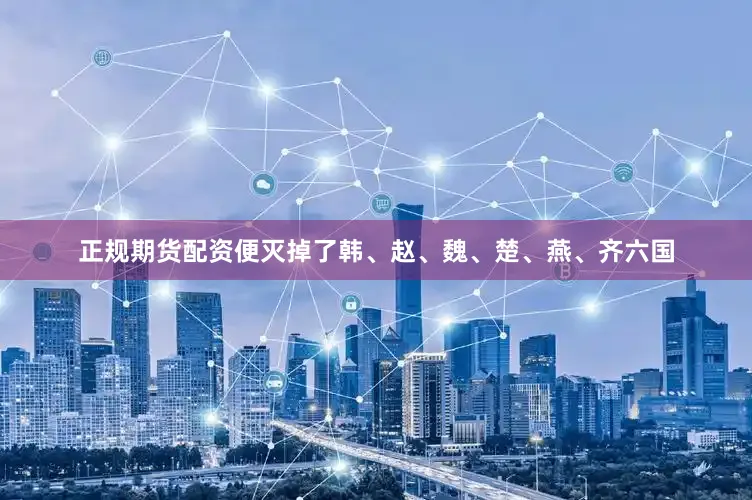 正规期货配资便灭掉了韩、赵、魏、楚、燕、齐六国