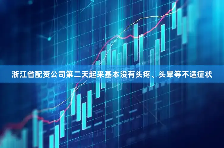 浙江省配资公司第二天起来基本没有头疼、头晕等不适症状