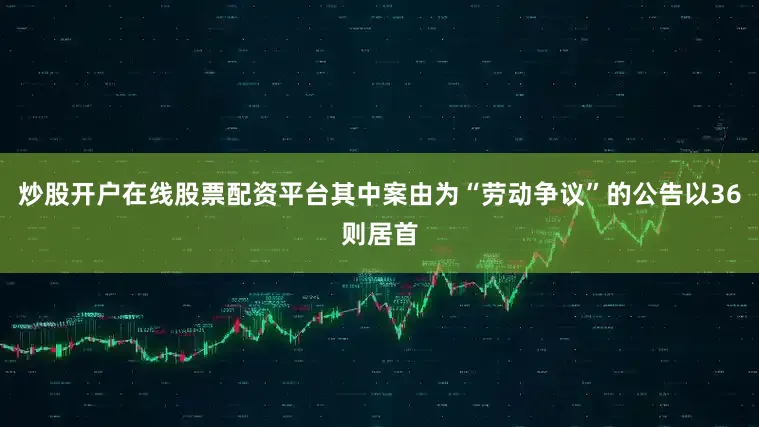 炒股开户在线股票配资平台其中案由为“劳动争议”的公告以36则居首