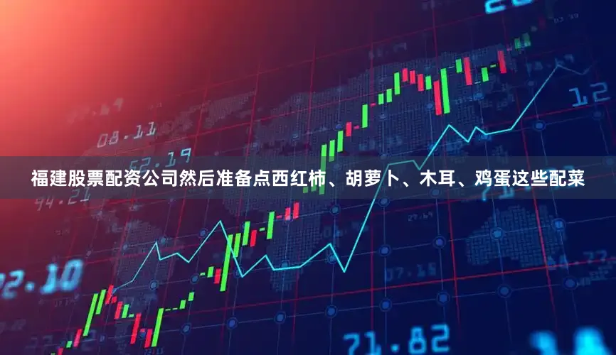 福建股票配资公司然后准备点西红柿、胡萝卜、木耳、鸡蛋这些配菜