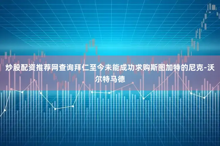 炒股配资推荐网查询拜仁至今未能成功求购斯图加特的尼克-沃尔特马德