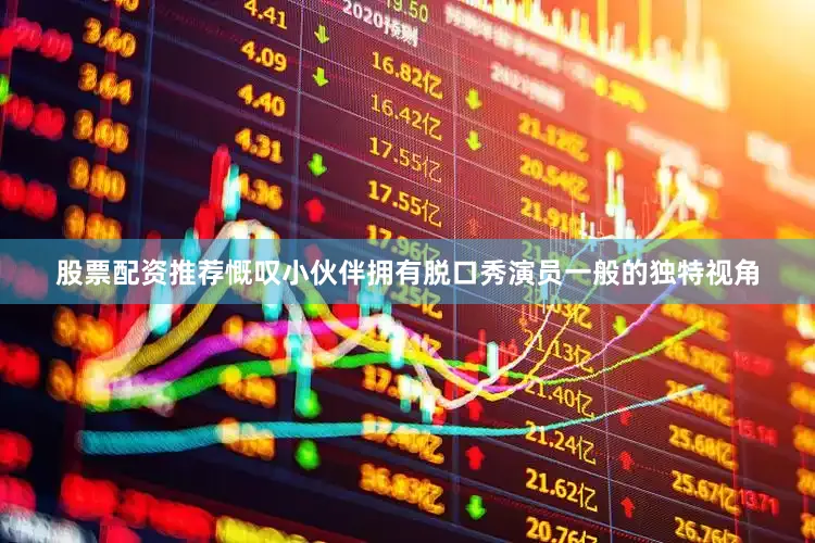 股票配资推荐慨叹小伙伴拥有脱口秀演员一般的独特视角