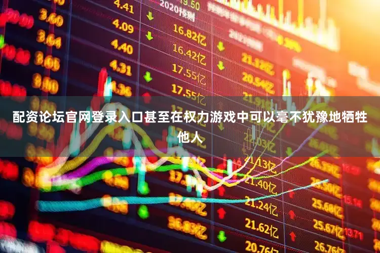 配资论坛官网登录入口甚至在权力游戏中可以毫不犹豫地牺牲他人
