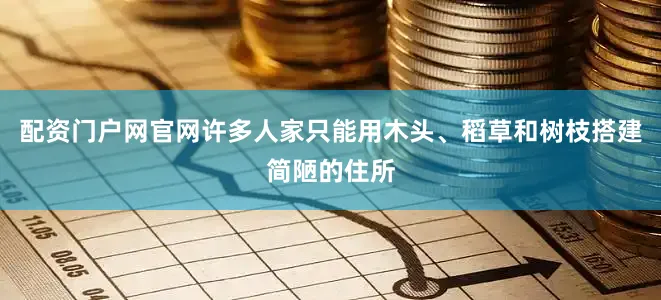 配资门户网官网许多人家只能用木头、稻草和树枝搭建简陋的住所