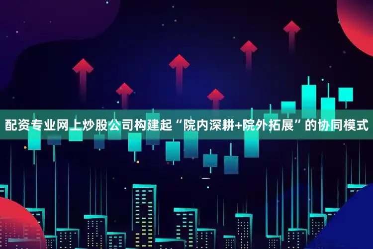 配资专业网上炒股公司构建起“院内深耕+院外拓展”的协同模式
