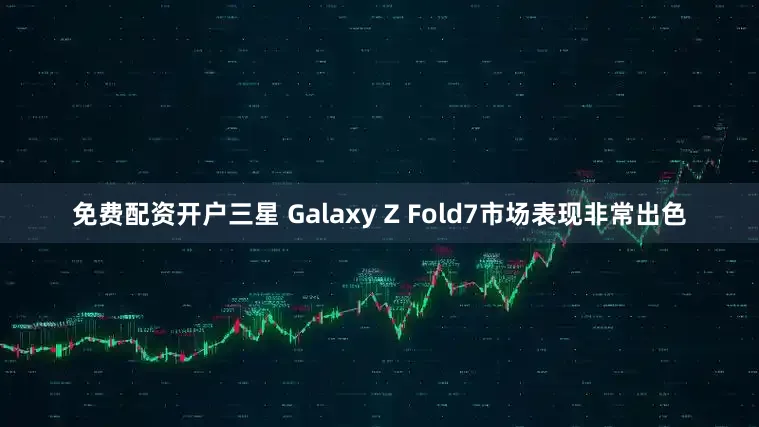 免费配资开户三星 Galaxy Z Fold7市场表现非常出色