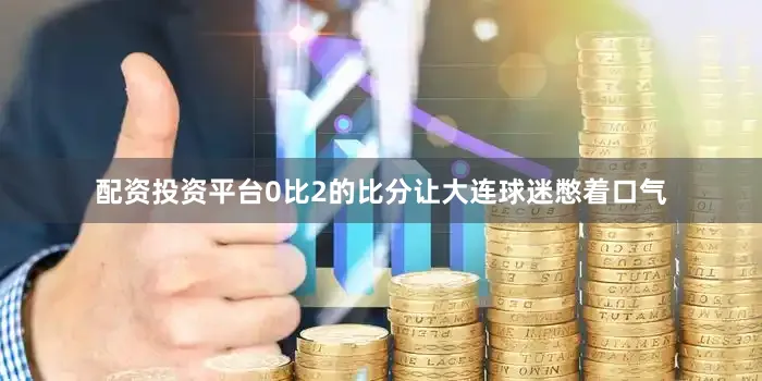 配资投资平台0比2的比分让大连球迷憋着口气
