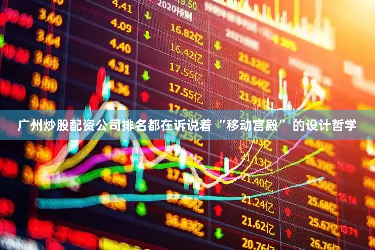 广州炒股配资公司排名都在诉说着 “移动宫殿” 的设计哲学