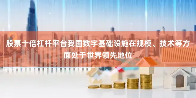 股票十倍杠杆平台我国数字基础设施在规模、技术等方面处于世界领先地位