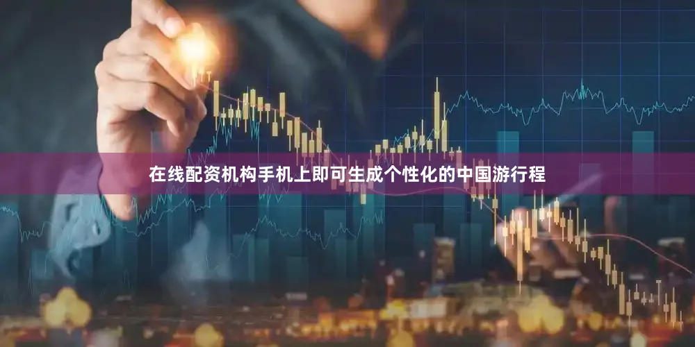 在线配资机构手机上即可生成个性化的中国游行程