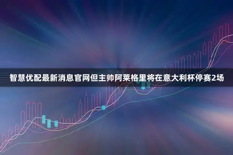 智慧优配最新消息官网但主帅阿莱格里将在意大利杯停赛2场