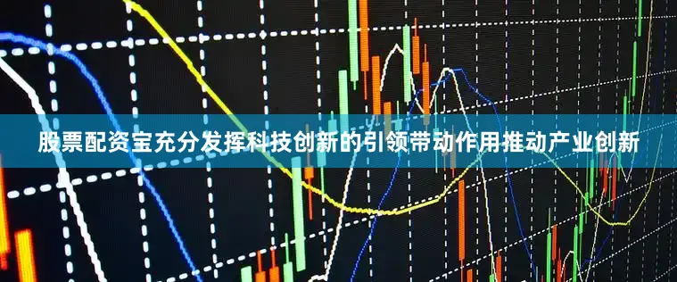 股票配资宝充分发挥科技创新的引领带动作用推动产业创新