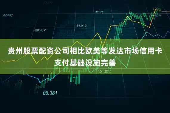 贵州股票配资公司相比欧美等发达市场信用卡支付基础设施完善